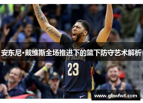 安东尼·戴维斯全场推进下的篮下防守艺术解析