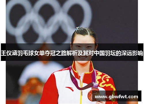 王仪涵羽毛球女单夺冠之路解析及其对中国羽坛的深远影响
