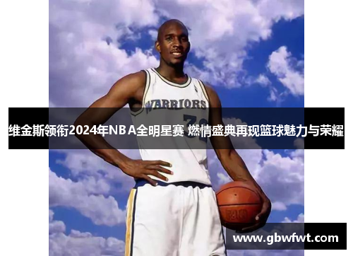 维金斯领衔2024年NBA全明星赛 燃情盛典再现篮球魅力与荣耀