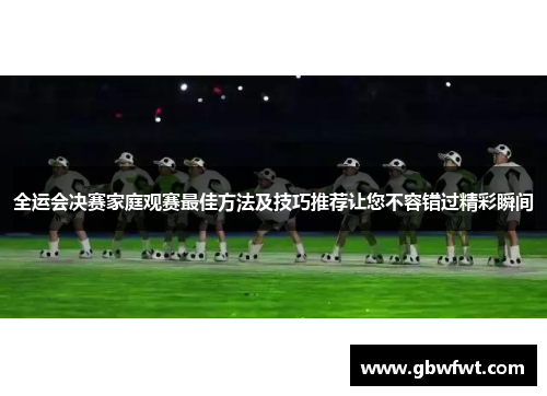全运会决赛家庭观赛最佳方法及技巧推荐让您不容错过精彩瞬间
