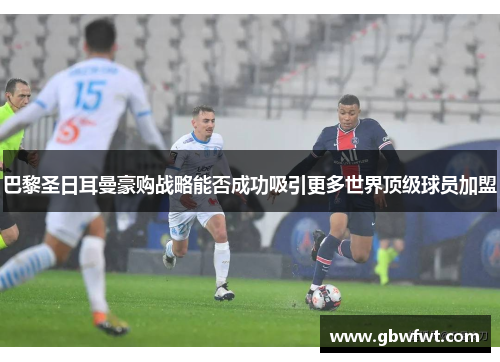 巴黎圣日耳曼豪购战略能否成功吸引更多世界顶级球员加盟