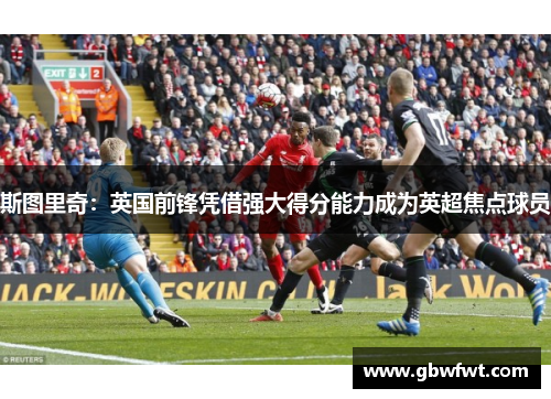 斯图里奇：英国前锋凭借强大得分能力成为英超焦点球员