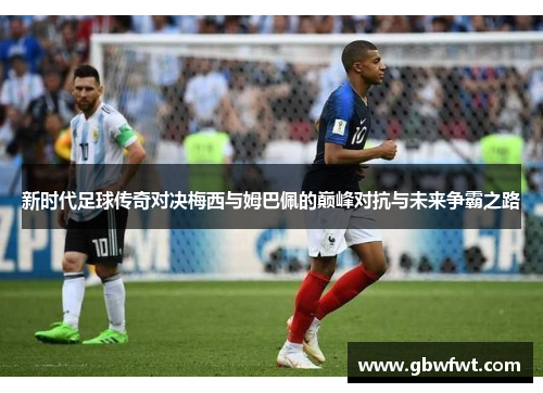 新时代足球传奇对决梅西与姆巴佩的巅峰对抗与未来争霸之路
