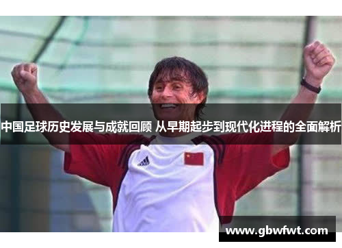 中国足球历史发展与成就回顾 从早期起步到现代化进程的全面解析