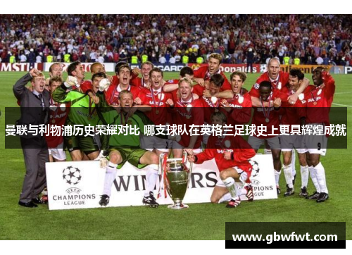 曼联与利物浦历史荣耀对比 哪支球队在英格兰足球史上更具辉煌成就