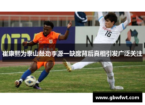 崔康熙为泰山鼓劲李源一缺席背后真相引发广泛关注