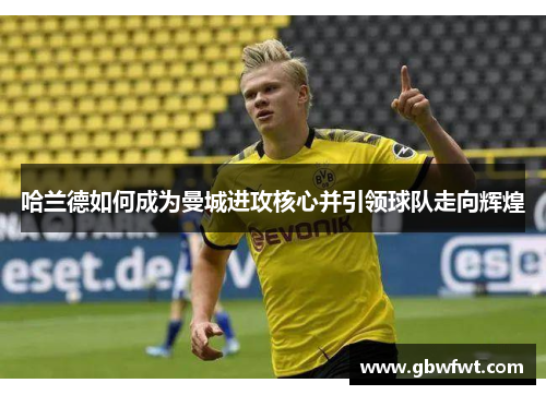 哈兰德如何成为曼城进攻核心并引领球队走向辉煌