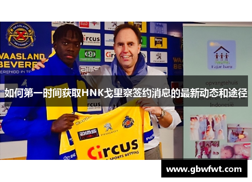 如何第一时间获取HNK戈里察签约消息的最新动态和途径