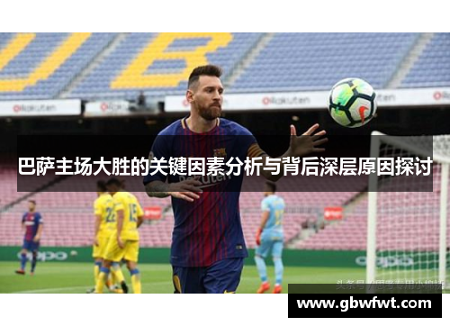 巴萨主场大胜的关键因素分析与背后深层原因探讨