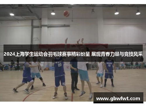 2024上海学生运动会羽毛球赛事精彩纷呈 展现青春力量与竞技风采