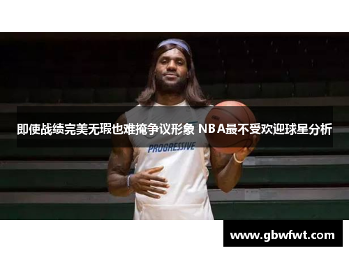 即使战绩完美无瑕也难掩争议形象 NBA最不受欢迎球星分析