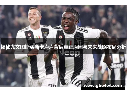 揭秘尤文图斯买断卡卢卢背后真正原因与未来战略布局分析