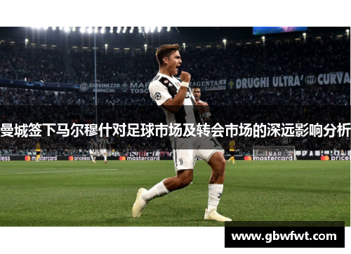 曼城签下马尔穆什对足球市场及转会市场的深远影响分析