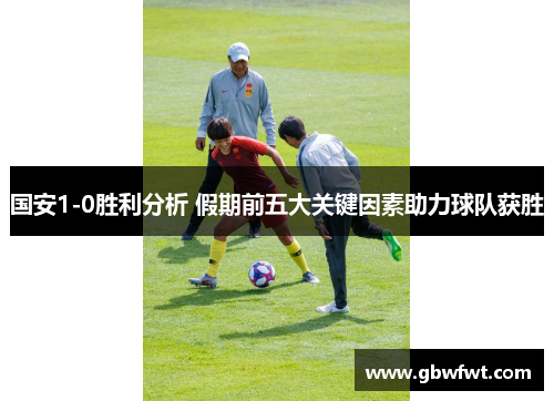 国安1-0胜利分析 假期前五大关键因素助力球队获胜