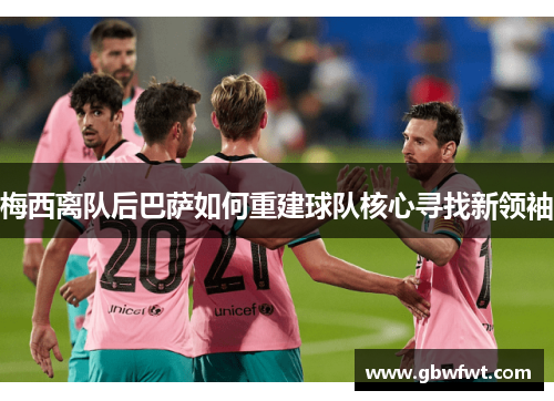梅西离队后巴萨如何重建球队核心寻找新领袖